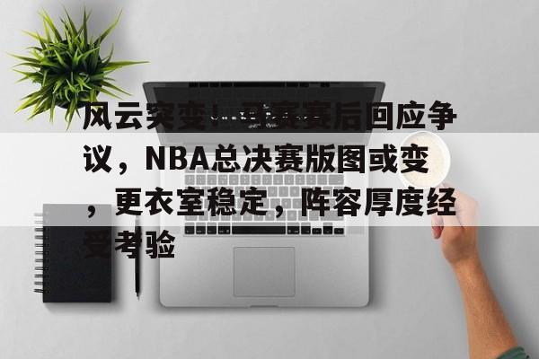 熊猫体育官方网站-风云突变！马赛赛后回应争议，NBA总决赛版图或变，更衣室稳定，阵容厚度经受考验