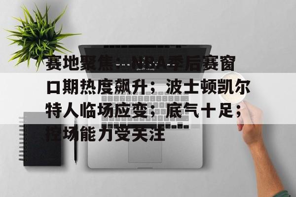 赛地聚焦:NBA季后赛窗口期热度飙升;波士顿凯尔特人临场应变;底气十足;控场能力受关注 赛地聚焦:NBA季后赛窗口期热度飙升;波士顿凯尔特人临场应变;底气十足;控场能力受关注